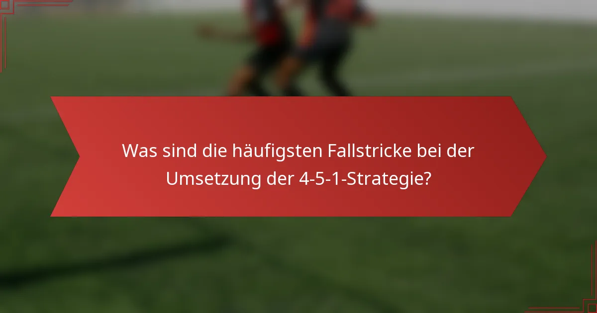 Was sind die häufigsten Fallstricke bei der Umsetzung der 4-5-1-Strategie?