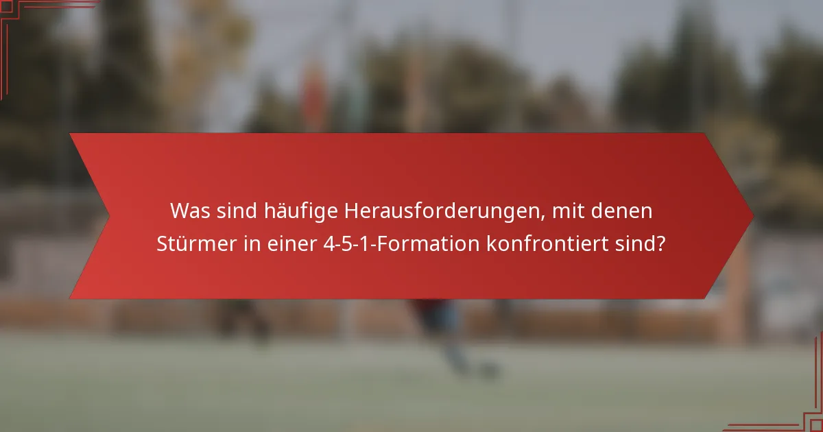 Was sind häufige Herausforderungen, mit denen Stürmer in einer 4-5-1-Formation konfrontiert sind?