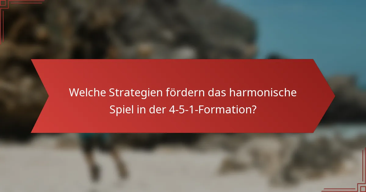 Welche Strategien fördern das harmonische Spiel in der 4-5-1-Formation?