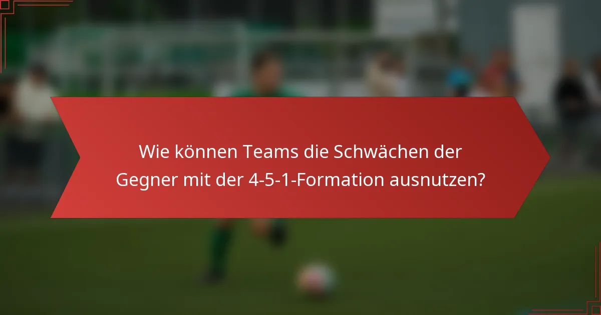 Wie können Teams die Schwächen der Gegner mit der 4-5-1-Formation ausnutzen?