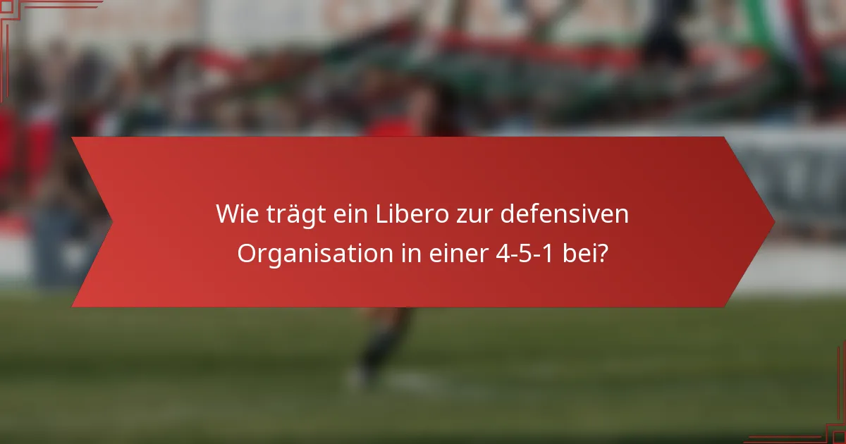 Wie trägt ein Libero zur defensiven Organisation in einer 4-5-1 bei?