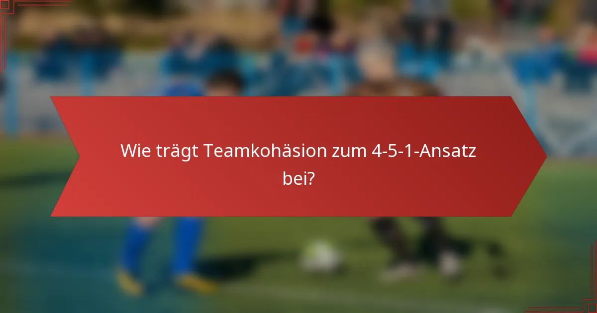 Wie trägt Teamkohäsion zum 4-5-1-Ansatz bei?